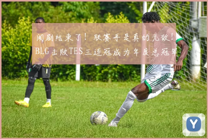 闹剧结束了！联赛手是真的无敌！BLG击败TES三连冠成为年度总冠军！