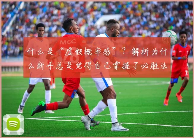 什么是“虚假概率感”？解析为什么新手总是觉得自己掌握了必胜法。（胜率错觉是什么：为什么新手总以为自己找到了必胜法）
