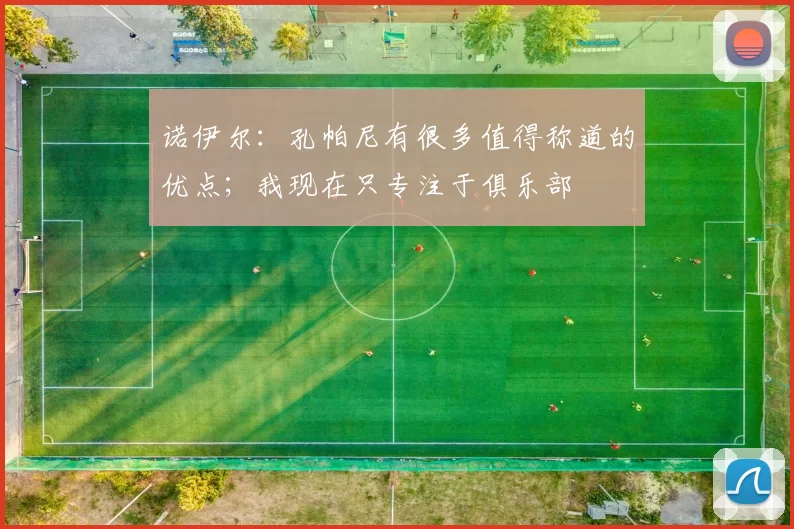 诺伊尔：孔帕尼有很多值得称道的优点；我现在只专注于俱乐部