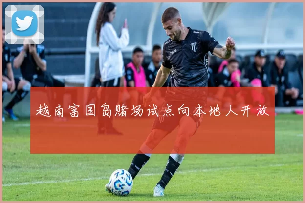 越南富国岛赌场试点向本地人开放