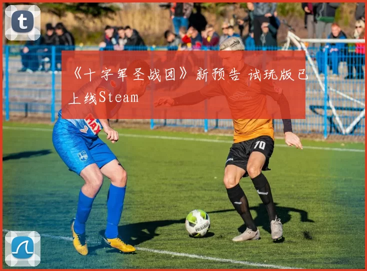 《十字军圣战团》新预告 试玩版已上线Steam