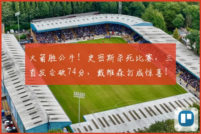 火箭胜公牛！史密斯杀死比赛，三首发合砍74分，戴维森打成惊喜！