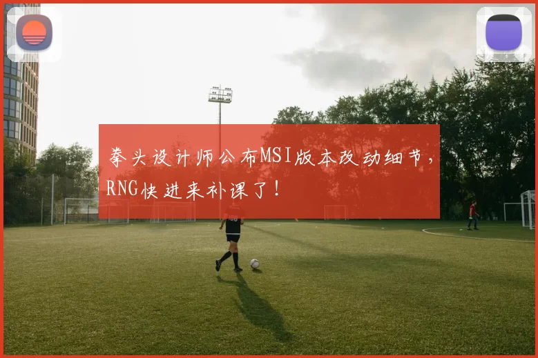 拳头设计师公布MSI版本改动细节，RNG快进来补课了！