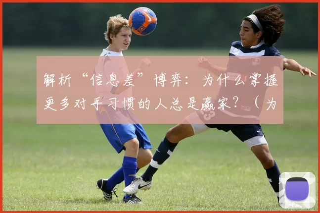 解析“信息差”博弈：为什么掌握更多对手习惯的人总是赢家？（为什么在信息差博弈中，洞察对手习惯的人更容易获胜？）