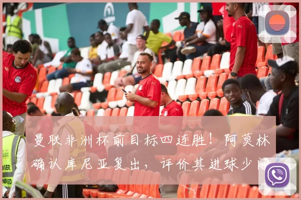 曼联非洲杯前目标四连胜！阿莫林确认库尼亚复出，评价其进球少问题