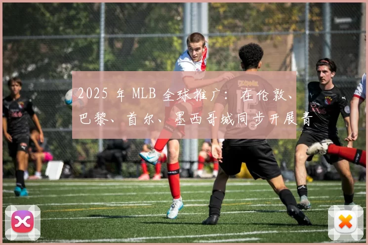 2025 年 MLB 全球推广：在伦敦、巴黎、首尔、墨西哥城同步开展青少年训练营