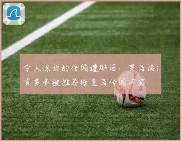 令人惊讶的传闻遭辟谣，罗马诺：贡多齐被推荐给皇马传闻不实