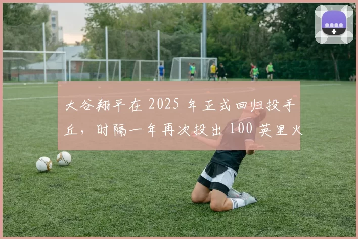 大谷翔平在 2025 年正式回归投手丘，时隔一年再次投出 100 英里火球震惊球界