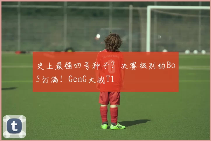 史上最强四号种子？决赛级别的Bo5打满！GenG大战T1