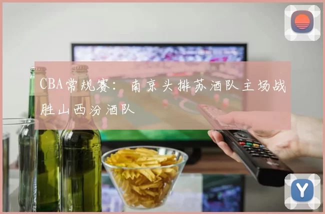 CBA常规赛：南京头排苏酒队主场战胜山西汾酒队