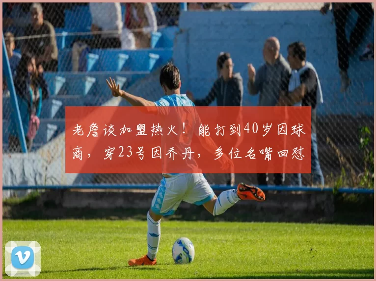 老詹谈加盟热火！能打到40岁因球商，穿23号因乔丹，多位名嘴回怼
