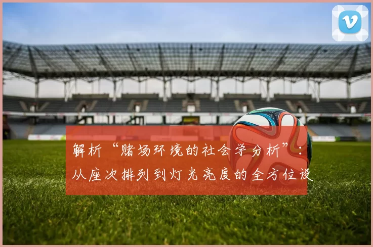 解析“赌场环境的社会学分析”：从座次排列到灯光亮度的全方位设计。（社会学视角解读赌场环境：从座次布局到灯光亮度的全方位设计）