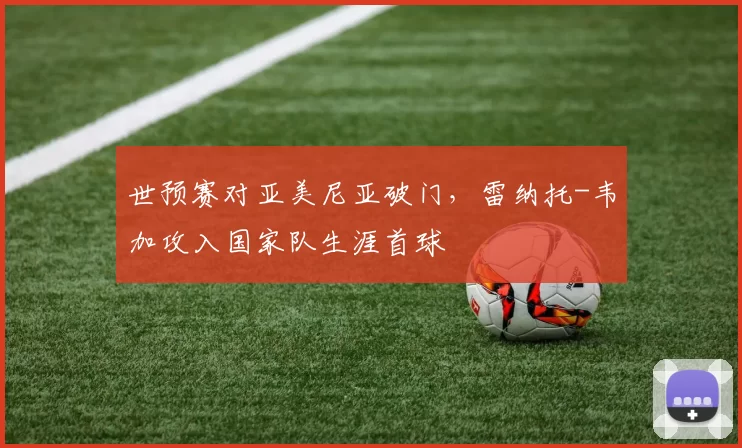 世预赛对亚美尼亚破门，雷纳托-韦加攻入国家队生涯首球
