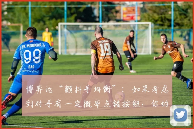 博弈论“颤抖手均衡”：如果考虑到对手有一定概率点错按钮，你的策略该如何调整？（博弈论中的颤抖手均衡：当对手可能手滑时，策略该如何调整？）