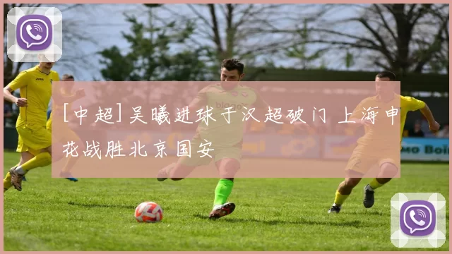 [中超]吴曦进球于汉超破门 上海申花战胜北京国安