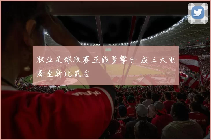 职业足球联赛正能量攀升 成三大电商全新比武台