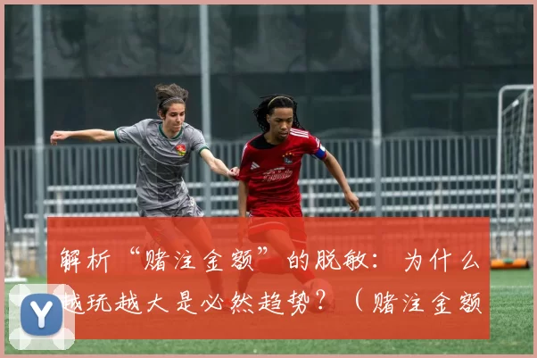 解析“赌注金额”的脱敏：为什么越玩越大是必然趋势？（赌注金额的麻木化：为何越赌越大不可避免？）