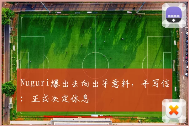 Nuguri爆出去向出乎意料，手写信：正式决定休息