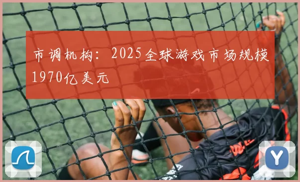 市调机构：2025全球游戏市场规模1970亿美元