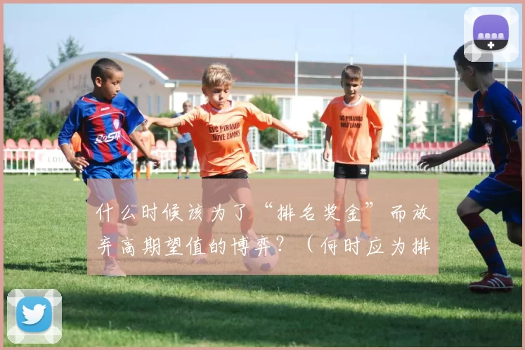 什么时候该为了“排名奖金”而放弃高期望值的博弈？（何时应为排名奖金而舍弃正期望策略？）