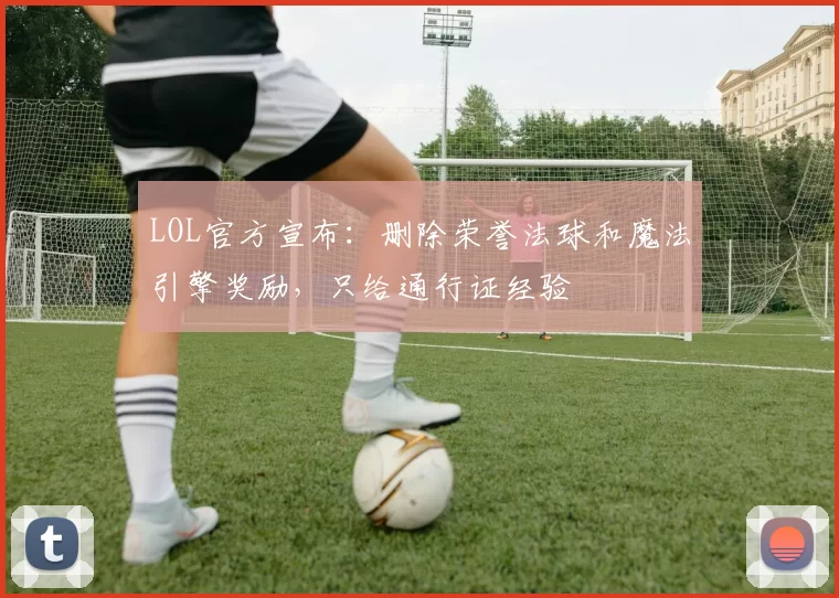 LOL官方宣布：删除荣誉法球和魔法引擎奖励，只给通行证经验