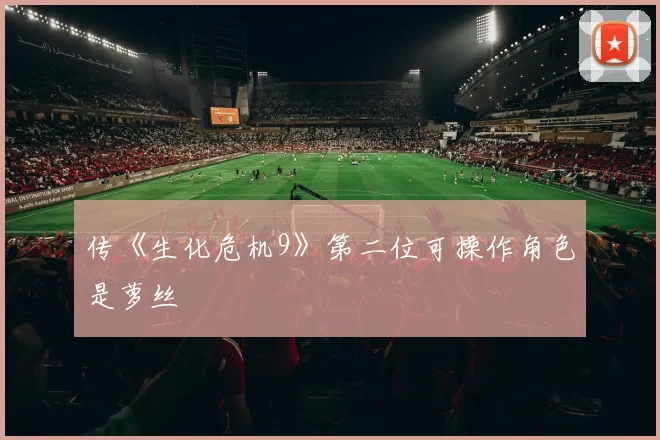 传《生化危机9》第二位可操作角色是萝丝