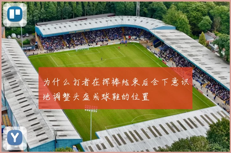 为什么打者在挥棒结束后会下意识地调整头盔或球鞋的位置