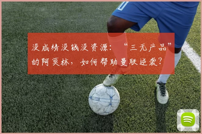 没成绩没钱没资源：“三无产品”的阿莫林，如何帮助曼联逆袭？