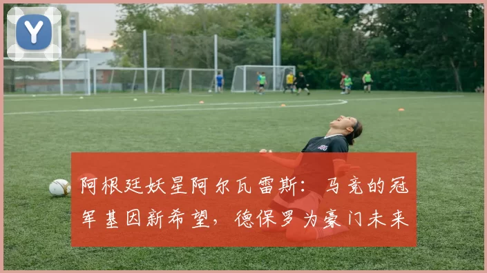阿根廷妖星阿尔瓦雷斯：马竞的冠军基因新希望，德保罗为豪门未来揽胜