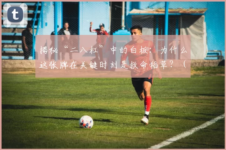 揭秘“二八杠”中的白板：为什么这张牌在关键时刻是救命稻草？（二八杠白板的奥秘：它为何总能在关键时刻扭转局势？）