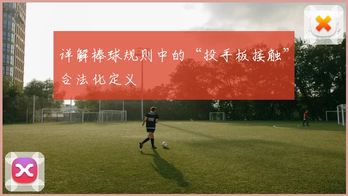 详解棒球规则中的“投手板接触”合法化定义
