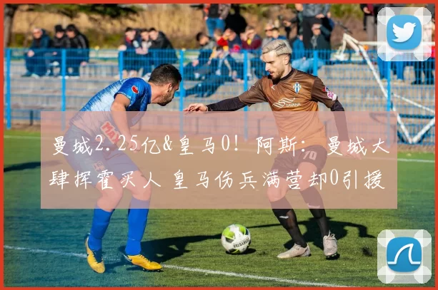 曼城2.25亿&皇马0！阿斯：曼城大肆挥霍买人 皇马伤兵满营却0引援