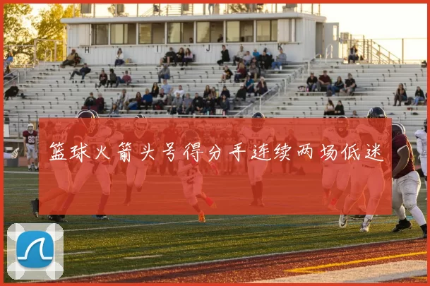 篮球火箭头号得分手连续两场低迷