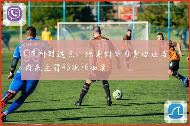 C罗补时造点，他走到马内身边让马内来主罚43亮76回复